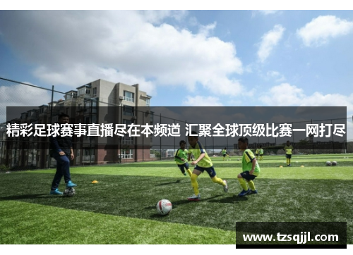 精彩足球赛事直播尽在本频道 汇聚全球顶级比赛一网打尽