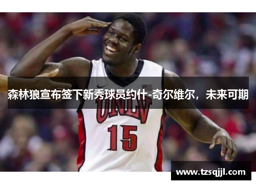 森林狼宣布签下新秀球员约什-奇尔维尔，未来可期