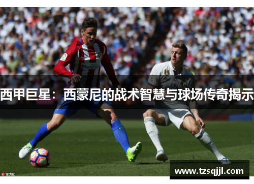西甲巨星：西蒙尼的战术智慧与球场传奇揭示