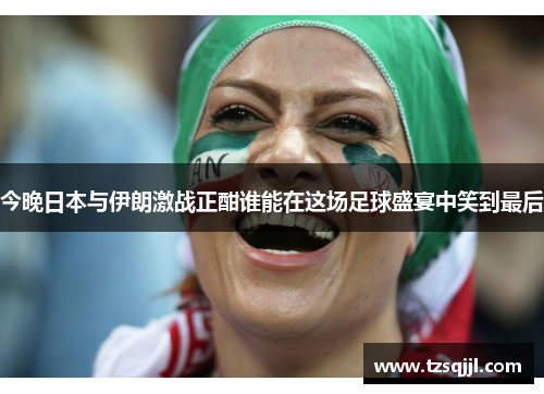 今晚日本与伊朗激战正酣谁能在这场足球盛宴中笑到最后