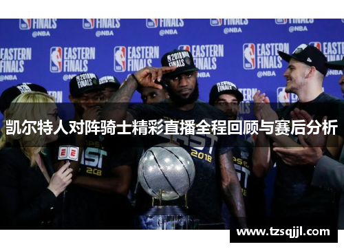 凯尔特人对阵骑士精彩直播全程回顾与赛后分析