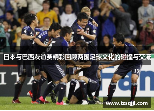 日本与巴西友谊赛精彩回顾两国足球文化的碰撞与交流