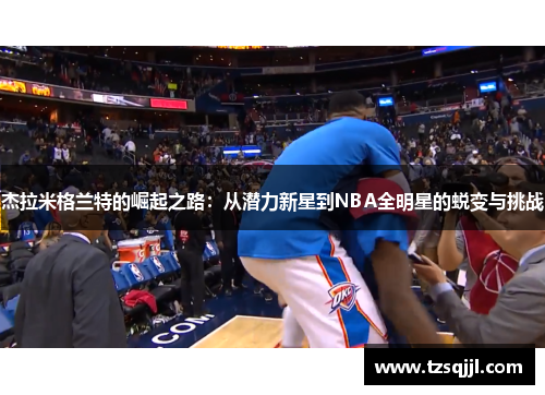 杰拉米格兰特的崛起之路：从潜力新星到NBA全明星的蜕变与挑战