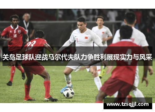 关岛足球队迎战马尔代夫队力争胜利展现实力与风采