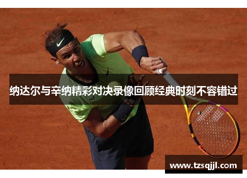 纳达尔与辛纳精彩对决录像回顾经典时刻不容错过