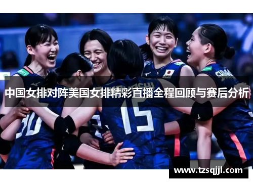 中国女排对阵美国女排精彩直播全程回顾与赛后分析