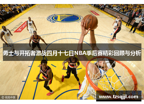 勇士与开拓者激战四月十七日NBA季后赛精彩回顾与分析